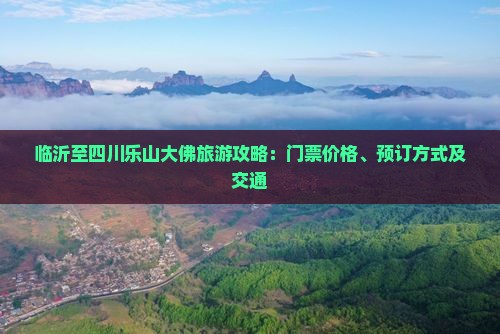 临沂至四川乐山大佛旅游攻略：门票价格、预订方式及交通