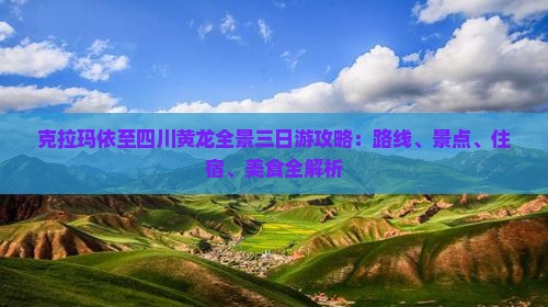 克拉玛依至四川黄龙全景三日游攻略：路线、景点、住宿、美食全解析