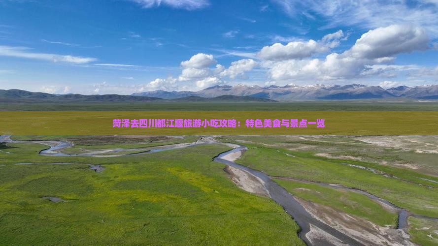菏泽去四川都江堰旅游小吃攻略：特色美食与景点一览