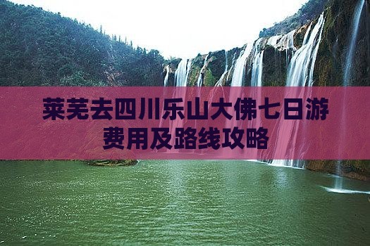 莱芜去四川乐山大佛七日游费用及路线攻略