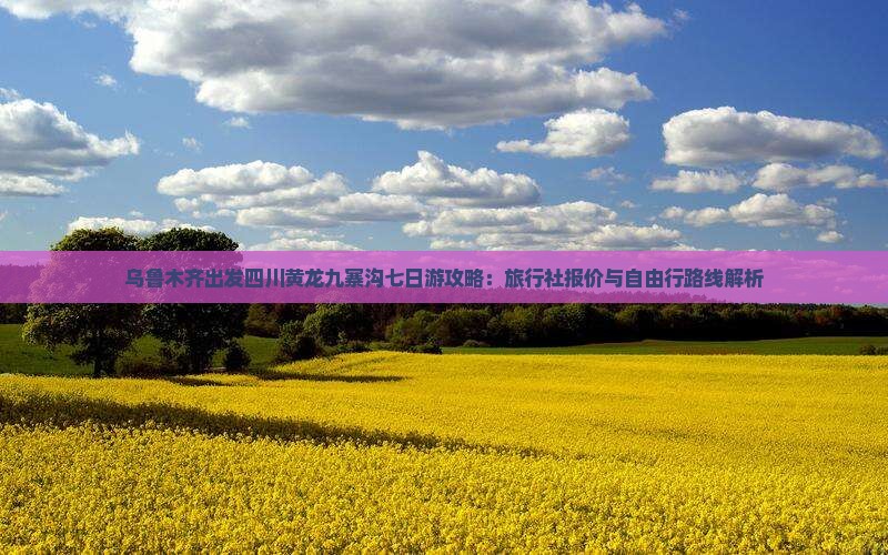 乌鲁木齐出发四川黄龙九寨沟七日游攻略：旅行社报价与自由行路线解析