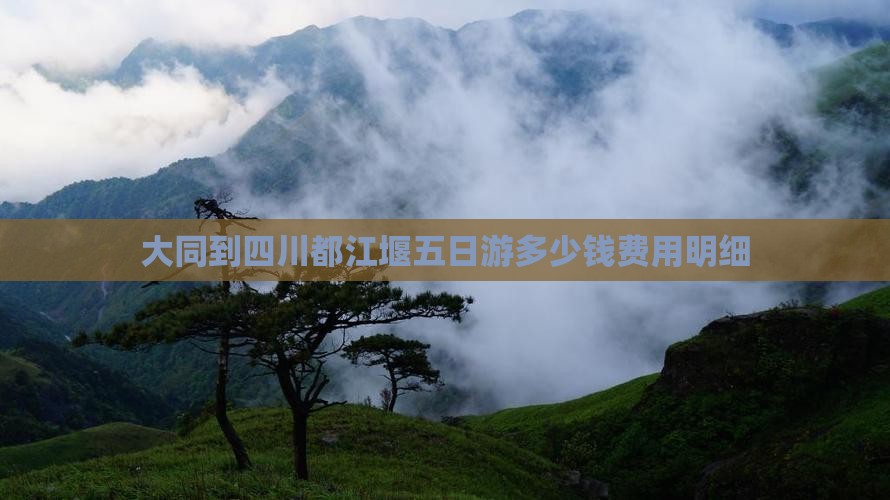 大同到四川都江堰五日游多少钱费用明细