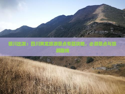 银川出发：四川黄龙旅游景点专题攻略，必游景点与旅游路线