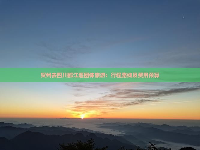贺州去四川都江堰团体旅游：行程路线及费用预算