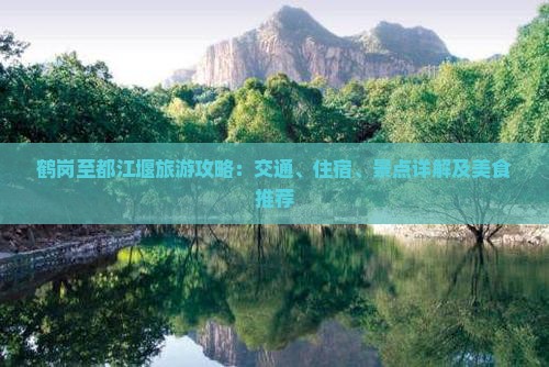 鹤岗至都江堰旅游攻略：交通、住宿、景点详解及美食推荐
