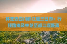 林芝去四川都江堰三日游：行程路线及林芝至都江堰距离解析