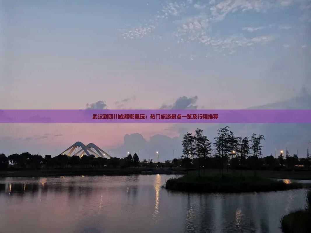 武汉到四川成都哪里玩：热门旅游景点一览及行程推荐
