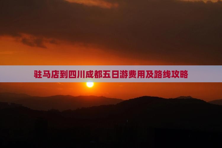 驻马店到四川成都五日游费用及路线攻略