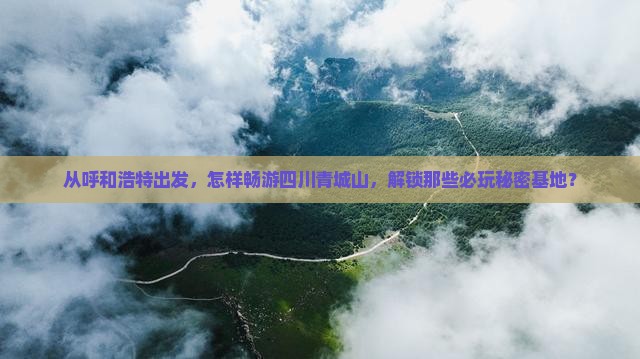 呼和浩特到四川青城山哪里玩