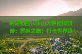 揭阳到四川乐山大佛团体旅游