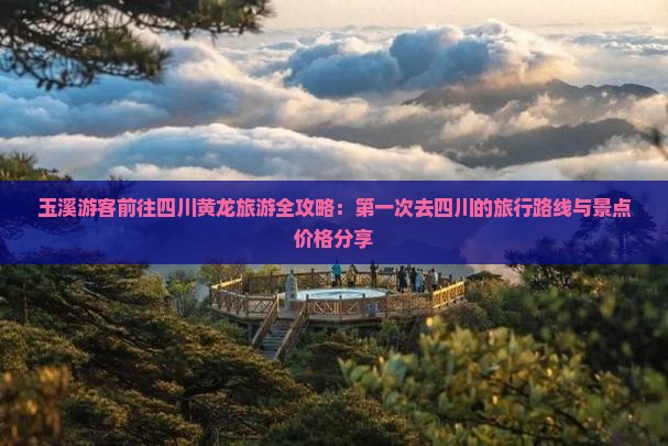 玉溪游客前往四川黄龙旅游全攻略：第一次去四川的旅行路线与景点价格分享