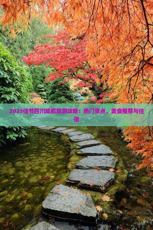 2023佳节四川成都旅游攻略：热门景点、美食推荐与住宿