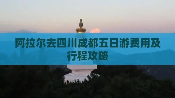 阿拉尔去四川成都五日游费用及行程攻略