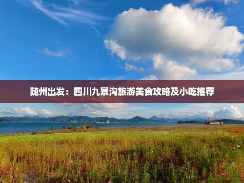 随州出发：四川九寨沟旅游美食攻略及小吃推荐