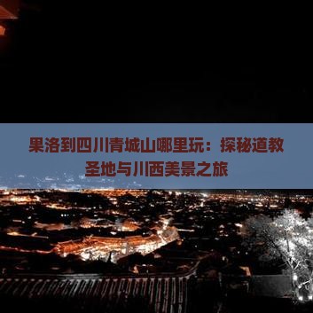 果洛到四川青城山哪里玩：探秘道教圣地与川西美景之旅