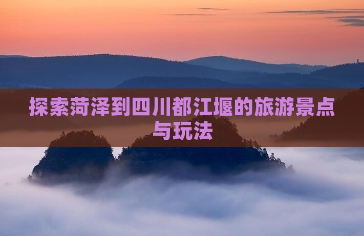 探索菏泽到四川都江堰的旅游景点与玩法