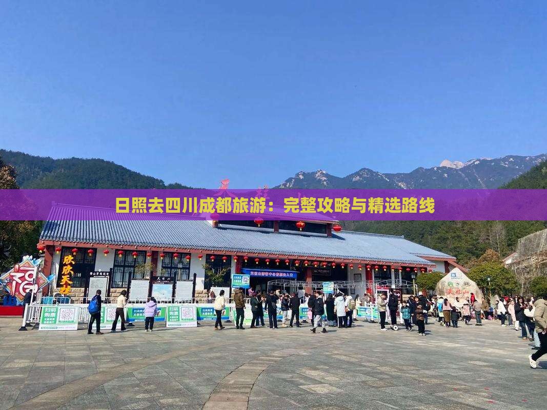日照去四川成都旅游：完整攻略与精选路线