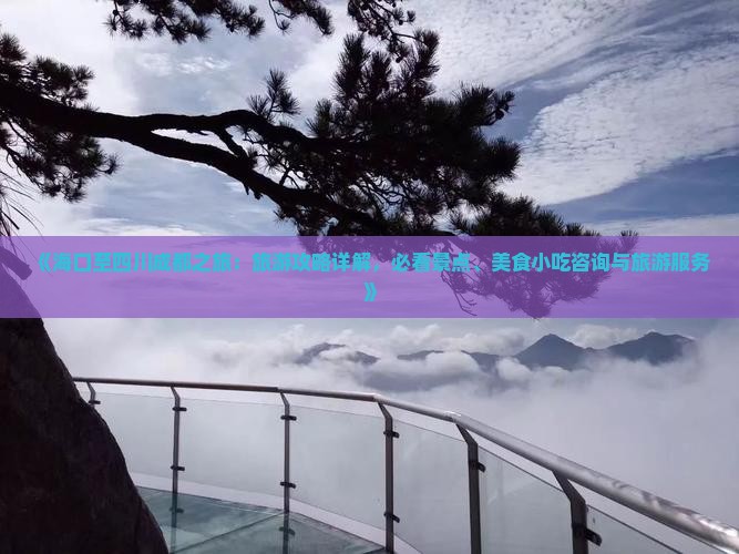 《海口至四川成都之旅：旅游攻略详解，必看景点、美食小吃咨询与旅游服务》