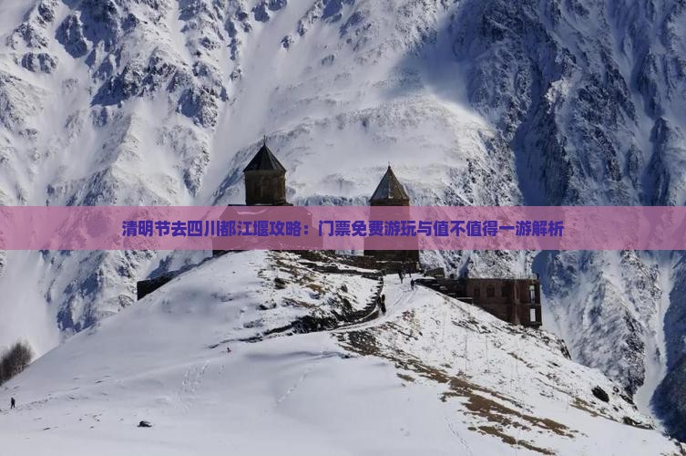 清明节去四川都江堰攻略：门票免费游玩与值不值得一游解析