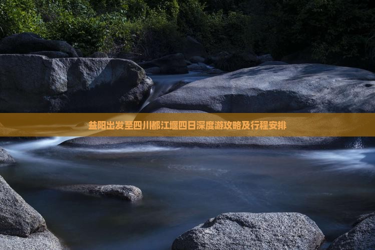 益阳出发至四川都江堰四日深度游攻略及行程安排