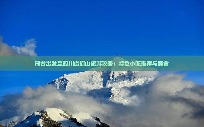 邢台出发至四川峨眉山旅游攻略：特色小吃推荐与美食