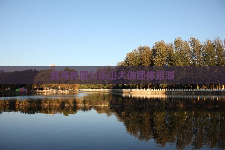 威海去四川乐山大佛团体旅游