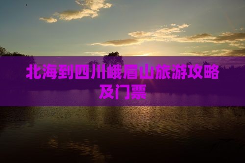 北海到四川峨眉山门票 北海到四川峨眉山门票