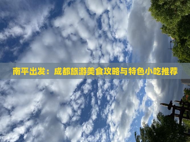 南平出发：成都旅游美食攻略与特色小吃推荐