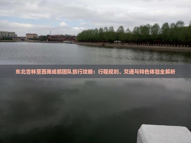 东北吉林至西南成都团队旅行攻略：行程规划、交通与特色体验全解析