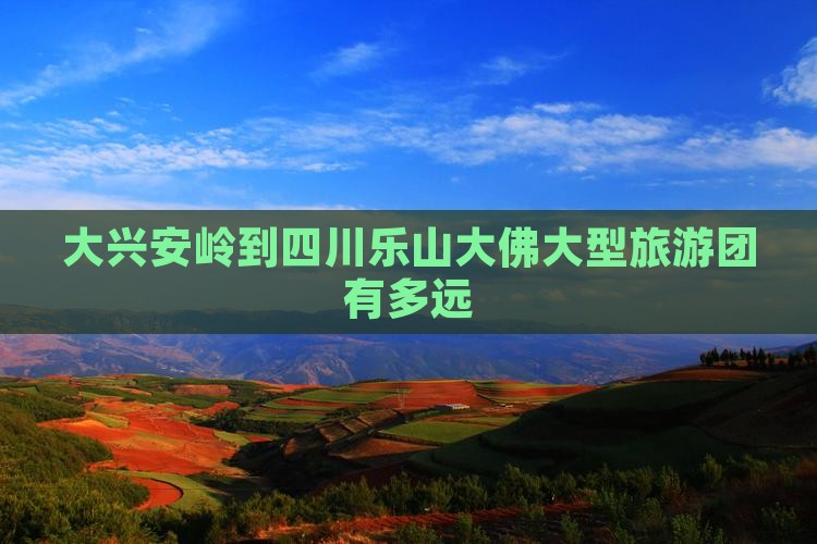 大兴安岭到四川乐山大佛大型旅游团