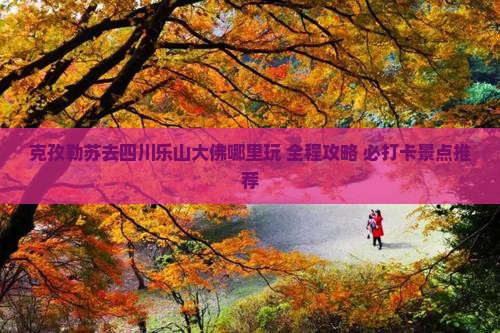 克孜勒苏去四川乐山大佛哪里玩