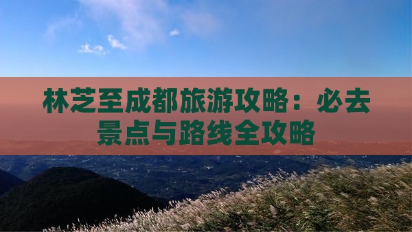 林芝至成都旅游攻略：必去景点与路线全攻略