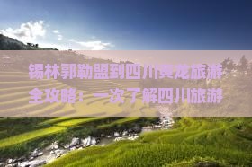 锡林郭勒盟到四川黄龙旅游全攻略：一次了解四川旅游那些事儿