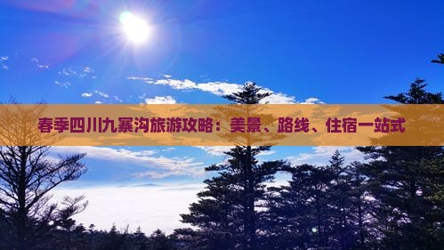 春季四川九寨沟旅游攻略：美景、路线、住宿一站式