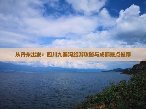 从丹东出发：四川九寨沟旅游攻略与成都景点推荐