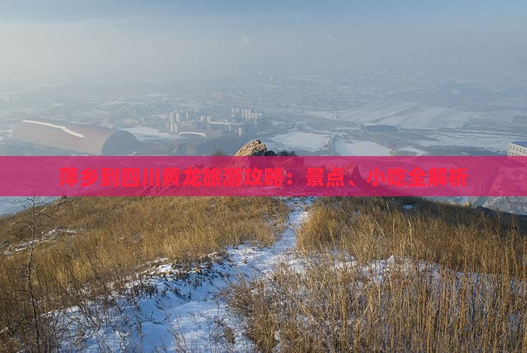 萍乡到四川黄龙旅游攻略：景点、小吃全解析