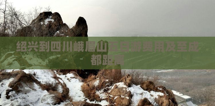 绍兴到四川峨眉山五日游费用及至成都距离