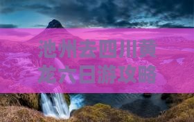 池州去四川黄龙六日游攻略及费用路线