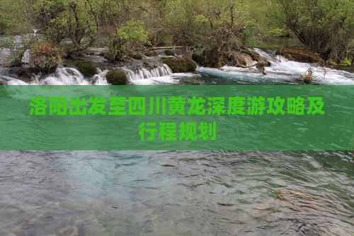 洛阳出发至四川黄龙深度游攻略及行程规划