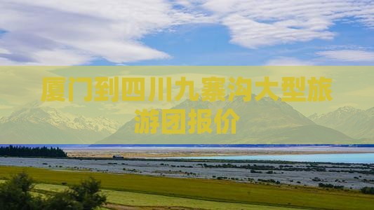 厦门到四川九寨沟大型旅游团报价