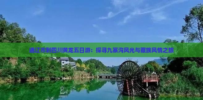 通辽市到四川黄龙五日游：探寻九寨沟风光与藏族风情之旅