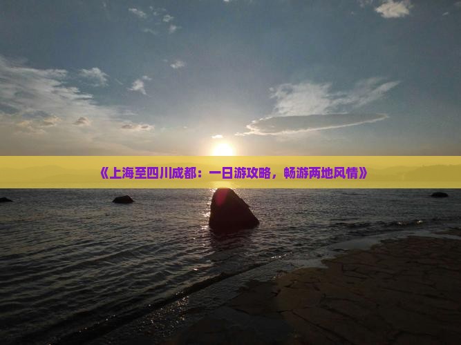 《上海至四川成都：一日游攻略，畅游两地风情》