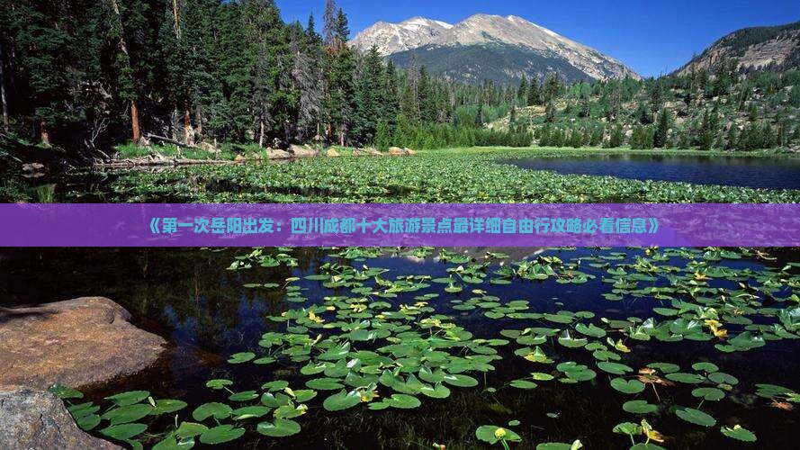 《第一次岳阳出发：四川成都十大旅游景点最详细自由行攻略必看信息》