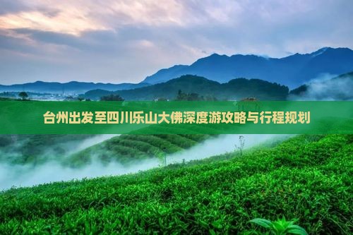 台州出发至四川乐山大佛深度游攻略与行程规划 台州出发至四川乐山大佛深度游攻略与行程规划