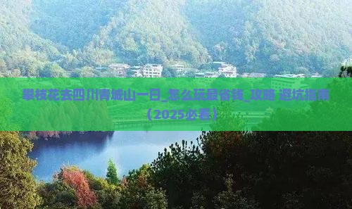 攀枝花去四川青城山一日