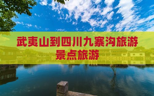 武夷山到四川九寨沟景点