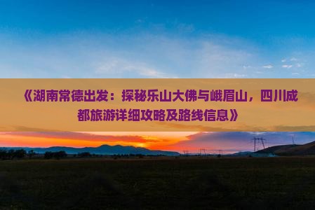 《湖南常德出发：探秘乐山大佛与峨眉山，四川成都旅游详细攻略及路线信息》