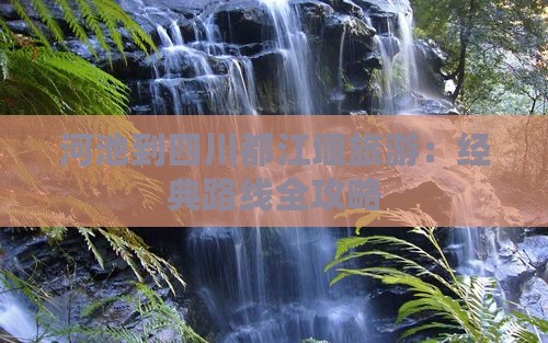 河池到四川都江堰旅游：经典路线全攻略