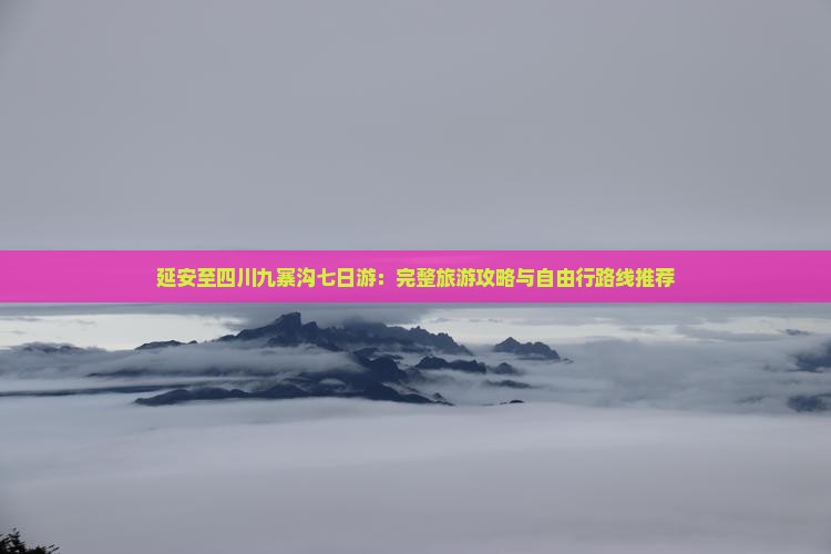 延安至四川九寨沟七日游：完整旅游攻略与自由行路线推荐