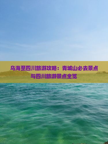 乌海至四川旅游攻略：青城山必去景点与四川旅游景点全览